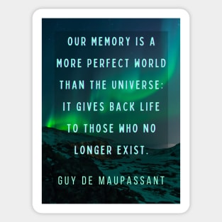 Guy de Maupassant portrait and quote: Our memory is a more perfect world than the universe: it gives back life to those who no longer exist. Sticker